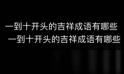 一到十开头的吉祥成语有哪些 一到十开头的吉祥成语有哪些呢