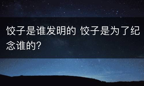 饺子是谁发明的 饺子是为了纪念谁的?