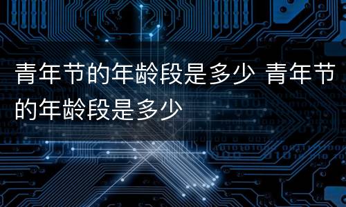 青年节的年龄段是多少 青年节的年龄段是多少