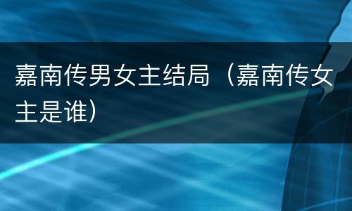 嘉南传男女主结局（嘉南传女主是谁）