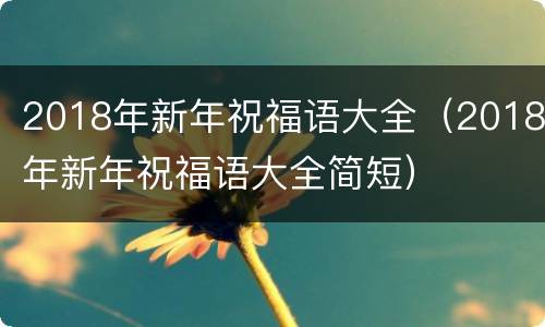 2018年新年祝福语大全（2018年新年祝福语大全简短）
