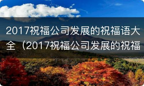 2017祝福公司发展的祝福语大全（2017祝福公司发展的祝福语大全图片）