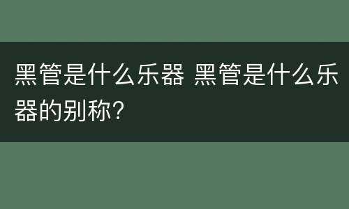 黑管是什么乐器 黑管是什么乐器的别称?