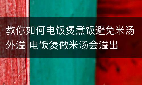 教你如何电饭煲煮饭避免米汤外溢 电饭煲做米汤会溢出