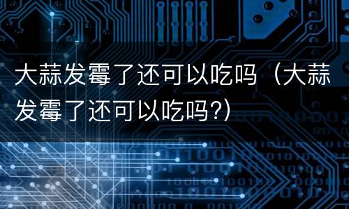 大蒜发霉了还可以吃吗（大蒜发霉了还可以吃吗?）