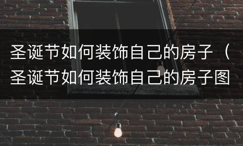 圣诞节如何装饰自己的房子（圣诞节如何装饰自己的房子图片）