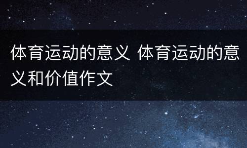 体育运动的意义 体育运动的意义和价值作文