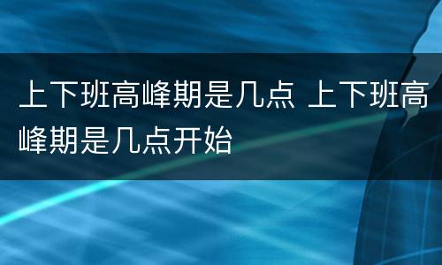 上下班高峰期是几点 上下班高峰期是几点开始