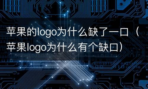 苹果的logo为什么缺了一口（苹果logo为什么有个缺口）