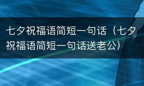 七夕祝福语简短一句话（七夕祝福语简短一句话送老公）