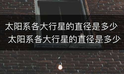 太阳系各大行星的直径是多少 太阳系各大行星的直径是多少?