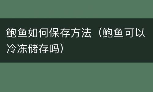 鲍鱼如何保存方法（鲍鱼可以冷冻储存吗）