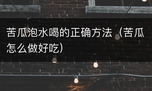 苦瓜泡水喝的正确方法（苦瓜怎么做好吃）