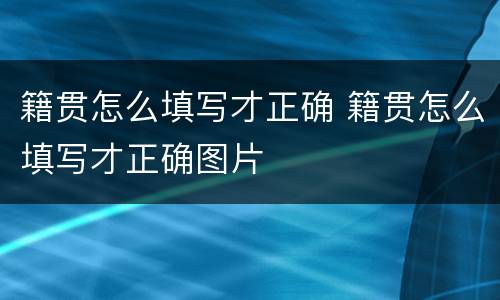 籍贯怎么填写才正确 籍贯怎么填写才正确图片