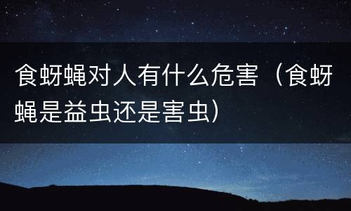 食蚜蝇对人有什么危害（食蚜蝇是益虫还是害虫）