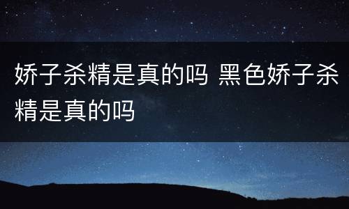娇子杀精是真的吗 黑色娇子杀精是真的吗