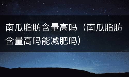 南瓜脂肪含量高吗（南瓜脂肪含量高吗能减肥吗）