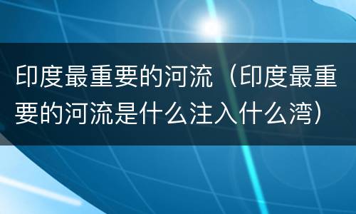 印度最重要的河流（印度最重要的河流是什么注入什么湾）