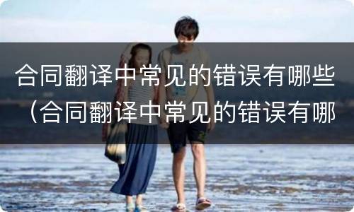 合同翻译中常见的错误有哪些（合同翻译中常见的错误有哪些类型）