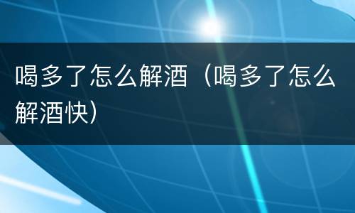 喝多了怎么解酒（喝多了怎么解酒快）