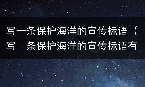 写一条保护海洋的宣传标语（写一条保护海洋的宣传标语有哪些）