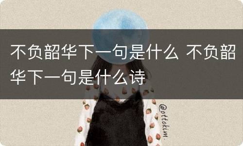 不负韶华下一句是什么 不负韶华下一句是什么诗