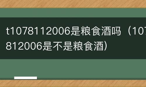 t1078112006是粮食酒吗（107812006是不是粮食酒）