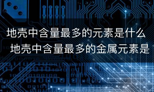 地壳中含量最多的元素是什么 地壳中含量最多的金属元素是什么