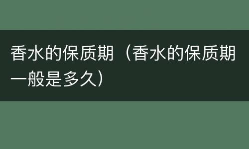 香水的保质期（香水的保质期一般是多久）
