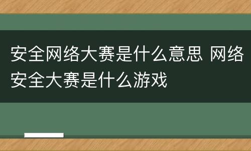 安全网络大赛是什么意思 网络安全大赛是什么游戏