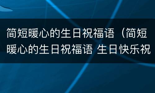 简短暖心的生日祝福语（简短暖心的生日祝福语 生日快乐祝福语）