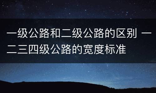 一级公路和二级公路的区别 一二三四级公路的宽度标准