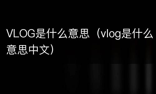 VLOG是什么意思（vlog是什么意思中文）