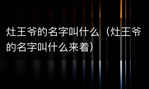 灶王爷的名字叫什么（灶王爷的名字叫什么来着）