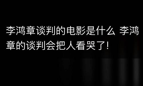 李鸿章谈判的电影是什么 李鸿章的谈判会把人看哭了!
