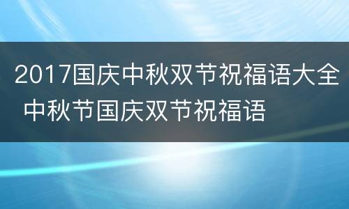 2017国庆中秋双节祝福语大全 中秋节国庆双节祝福语
