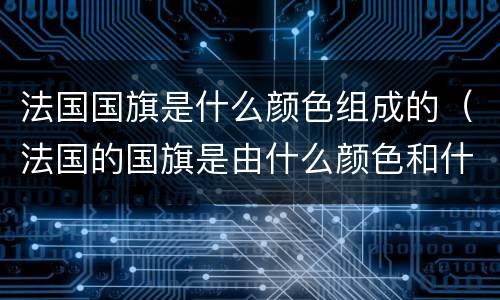 法国国旗是什么颜色组成的（法国的国旗是由什么颜色和什么颜色组成的）