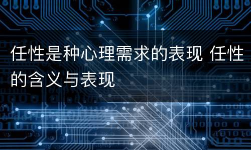 任性是种心理需求的表现 任性的含义与表现