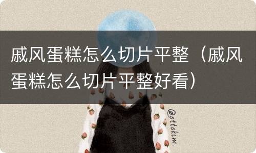 戚风蛋糕怎么切片平整（戚风蛋糕怎么切片平整好看）