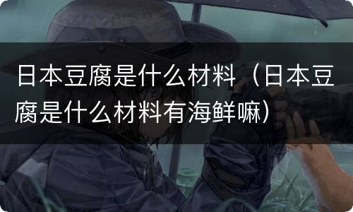 日本豆腐是什么材料（日本豆腐是什么材料有海鲜嘛）