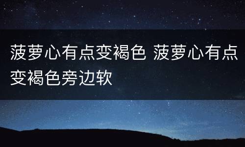 菠萝心有点变褐色 菠萝心有点变褐色旁边软