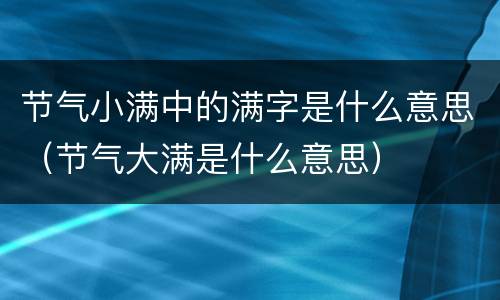 节气小满中的满字是什么意思（节气大满是什么意思）