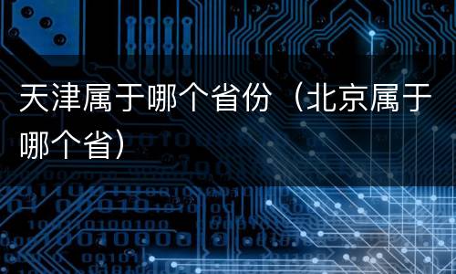 天津属于哪个省份（北京属于哪个省）