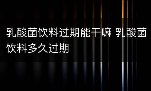 乳酸菌饮料过期能干嘛 乳酸菌饮料多久过期