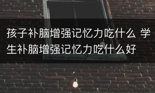 孩子补脑增强记忆力吃什么 学生补脑增强记忆力吃什么好