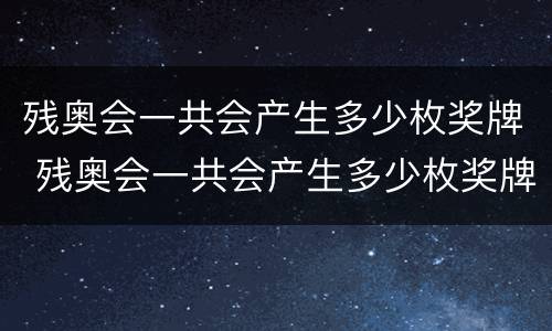 残奥会一共会产生多少枚奖牌 残奥会一共会产生多少枚奖牌和金牌