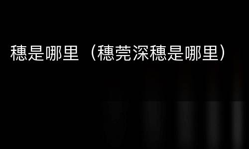 穗是哪里（穗莞深穗是哪里）