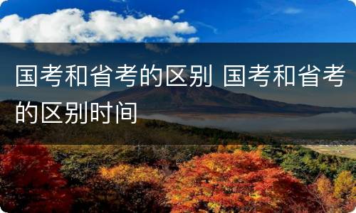 国考和省考的区别 国考和省考的区别时间