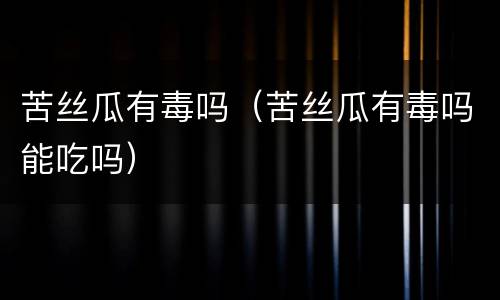 苦丝瓜有毒吗（苦丝瓜有毒吗能吃吗）