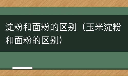 淀粉和面粉的区别（玉米淀粉和面粉的区别）